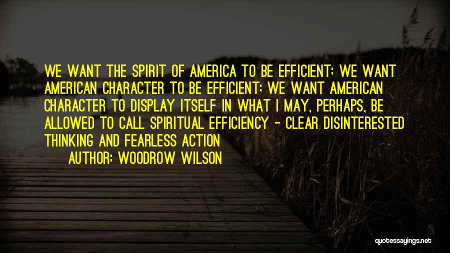 Woodrow Wilson Quotes: We Want The Spirit Of America To Be Efficient; We Want American Character To Be Efficient; We Want American Character