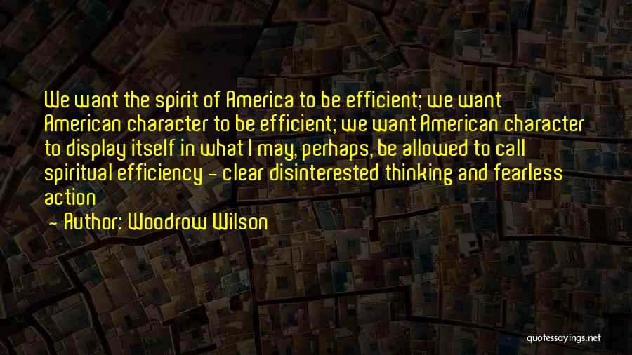 Woodrow Wilson Quotes: We Want The Spirit Of America To Be Efficient; We Want American Character To Be Efficient; We Want American Character