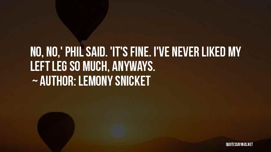 Lemony Snicket Quotes: No, No,' Phil Said. 'it's Fine. I've Never Liked My Left Leg So Much, Anyways.