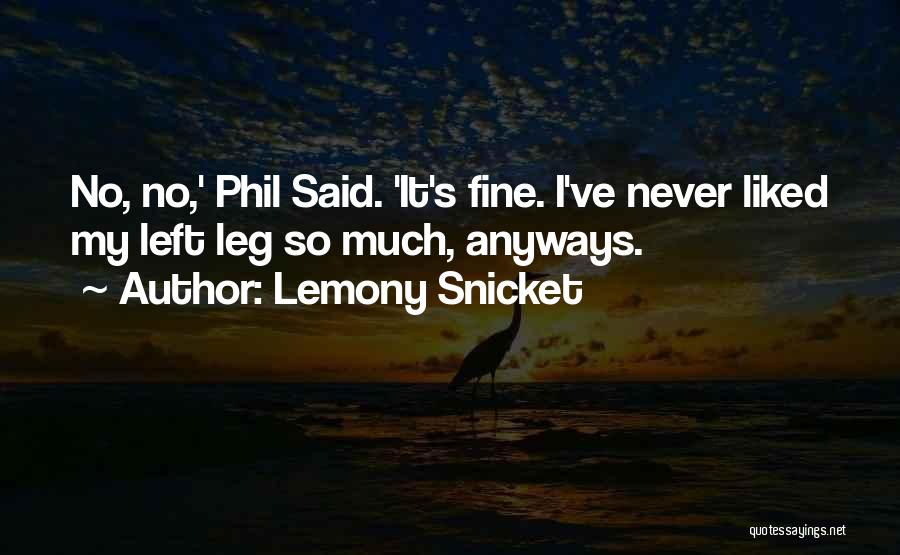 Lemony Snicket Quotes: No, No,' Phil Said. 'it's Fine. I've Never Liked My Left Leg So Much, Anyways.