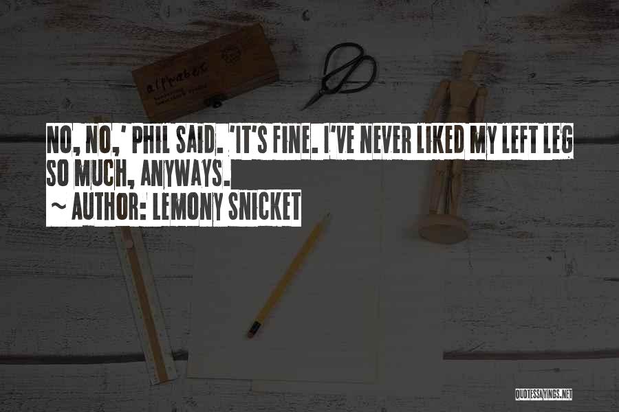 Lemony Snicket Quotes: No, No,' Phil Said. 'it's Fine. I've Never Liked My Left Leg So Much, Anyways.