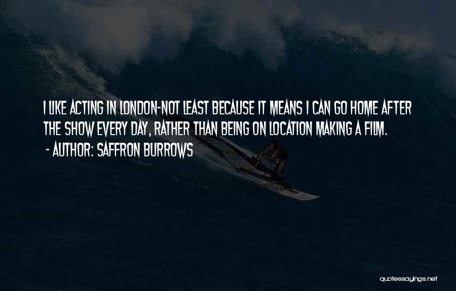 Saffron Burrows Quotes: I Like Acting In London-not Least Because It Means I Can Go Home After The Show Every Day, Rather Than