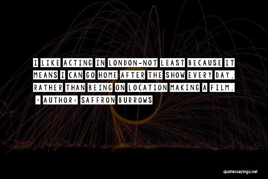 Saffron Burrows Quotes: I Like Acting In London-not Least Because It Means I Can Go Home After The Show Every Day, Rather Than