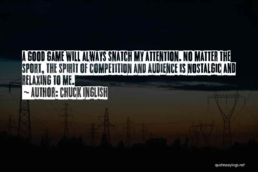 Chuck Inglish Quotes: A Good Game Will Always Snatch My Attention. No Matter The Sport, The Spirit Of Competition And Audience Is Nostalgic