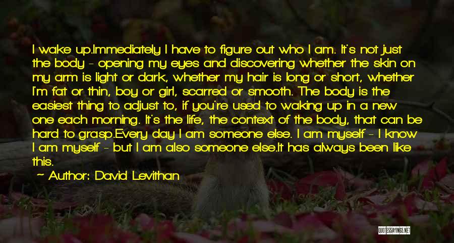 David Levithan Quotes: I Wake Up.immediately I Have To Figure Out Who I Am. It's Not Just The Body - Opening My Eyes