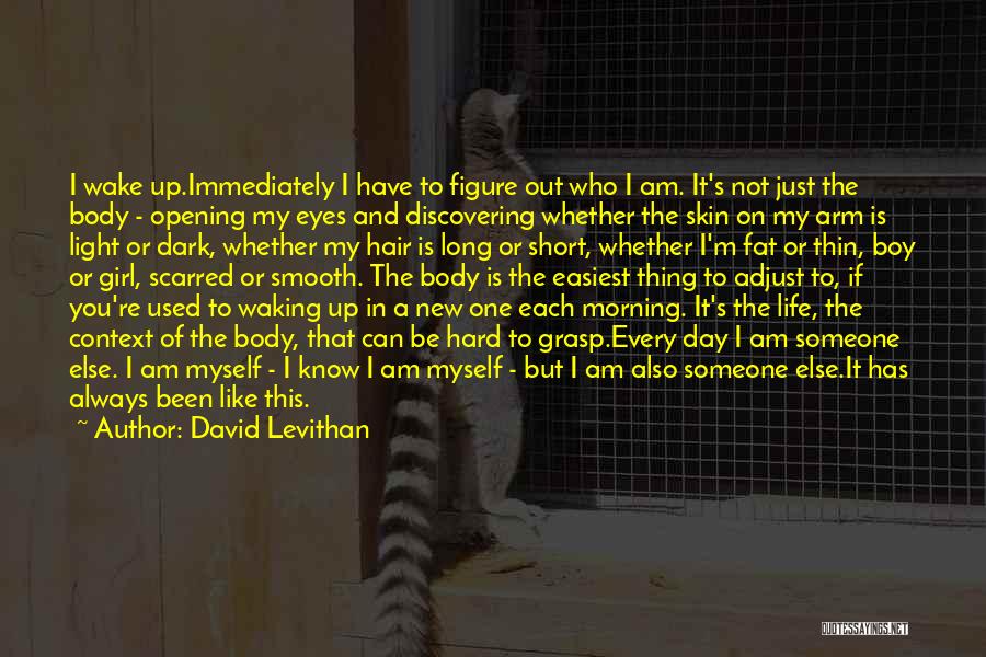 David Levithan Quotes: I Wake Up.immediately I Have To Figure Out Who I Am. It's Not Just The Body - Opening My Eyes