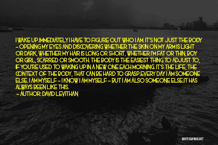 David Levithan Quotes: I Wake Up.immediately I Have To Figure Out Who I Am. It's Not Just The Body - Opening My Eyes