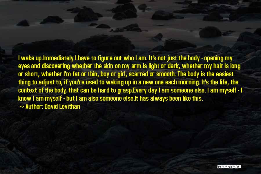 David Levithan Quotes: I Wake Up.immediately I Have To Figure Out Who I Am. It's Not Just The Body - Opening My Eyes