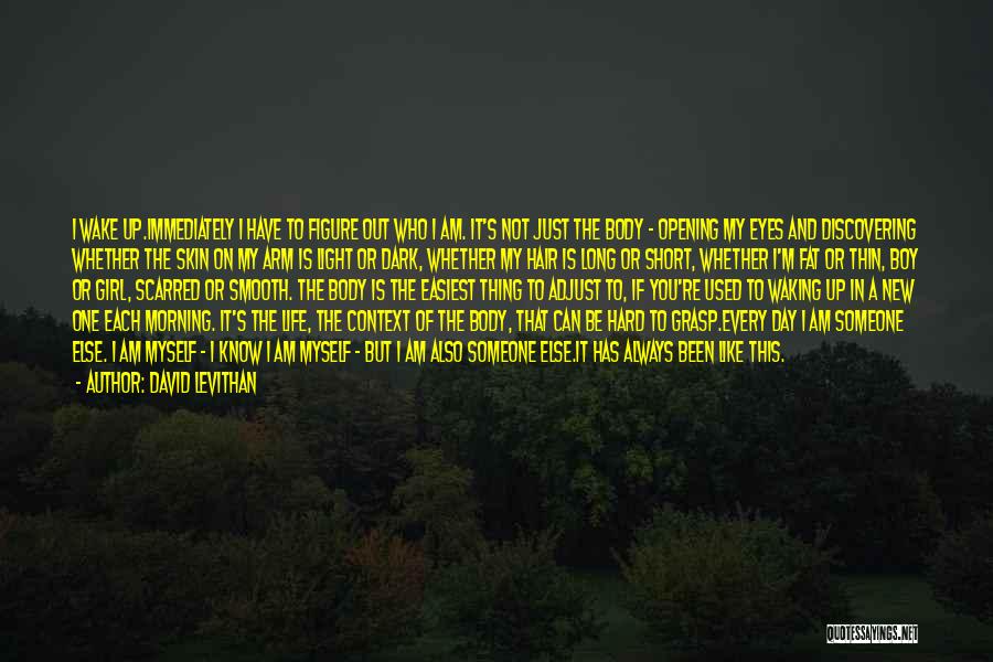 David Levithan Quotes: I Wake Up.immediately I Have To Figure Out Who I Am. It's Not Just The Body - Opening My Eyes