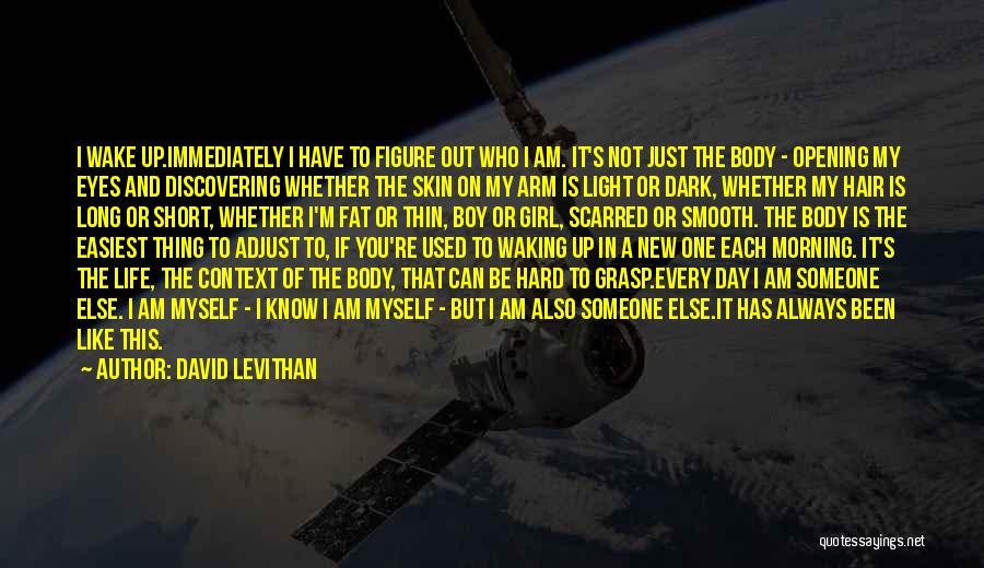 David Levithan Quotes: I Wake Up.immediately I Have To Figure Out Who I Am. It's Not Just The Body - Opening My Eyes