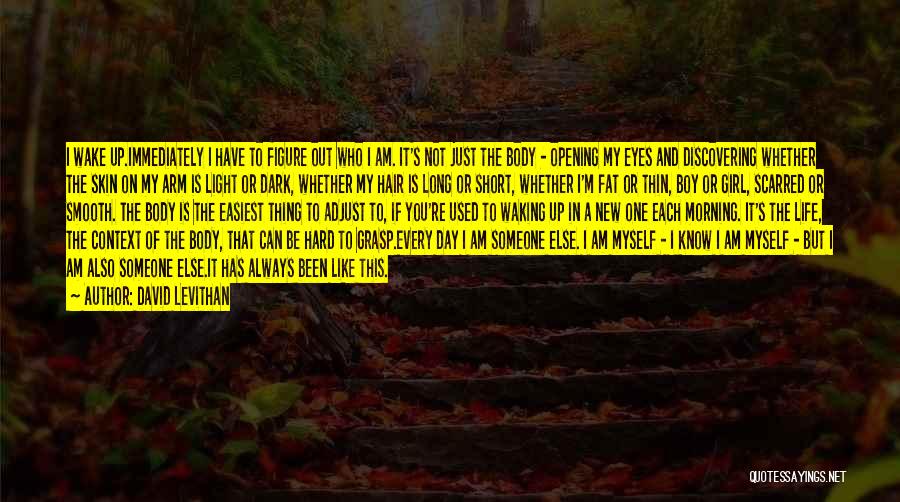 David Levithan Quotes: I Wake Up.immediately I Have To Figure Out Who I Am. It's Not Just The Body - Opening My Eyes