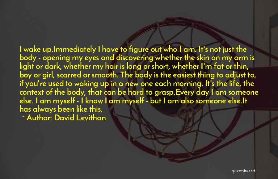 David Levithan Quotes: I Wake Up.immediately I Have To Figure Out Who I Am. It's Not Just The Body - Opening My Eyes