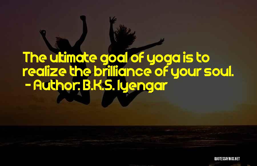 B.K.S. Iyengar Quotes: The Ultimate Goal Of Yoga Is To Realize The Brilliance Of Your Soul.