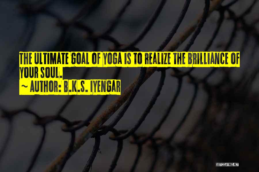 B.K.S. Iyengar Quotes: The Ultimate Goal Of Yoga Is To Realize The Brilliance Of Your Soul.