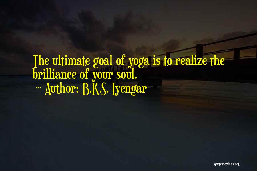B.K.S. Iyengar Quotes: The Ultimate Goal Of Yoga Is To Realize The Brilliance Of Your Soul.