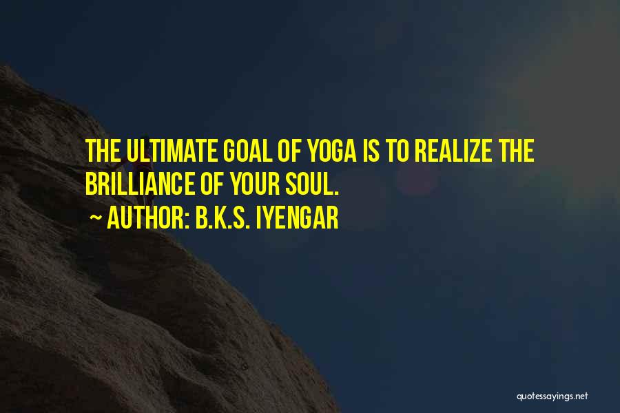 B.K.S. Iyengar Quotes: The Ultimate Goal Of Yoga Is To Realize The Brilliance Of Your Soul.