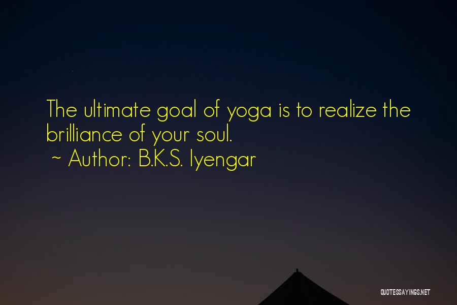 B.K.S. Iyengar Quotes: The Ultimate Goal Of Yoga Is To Realize The Brilliance Of Your Soul.