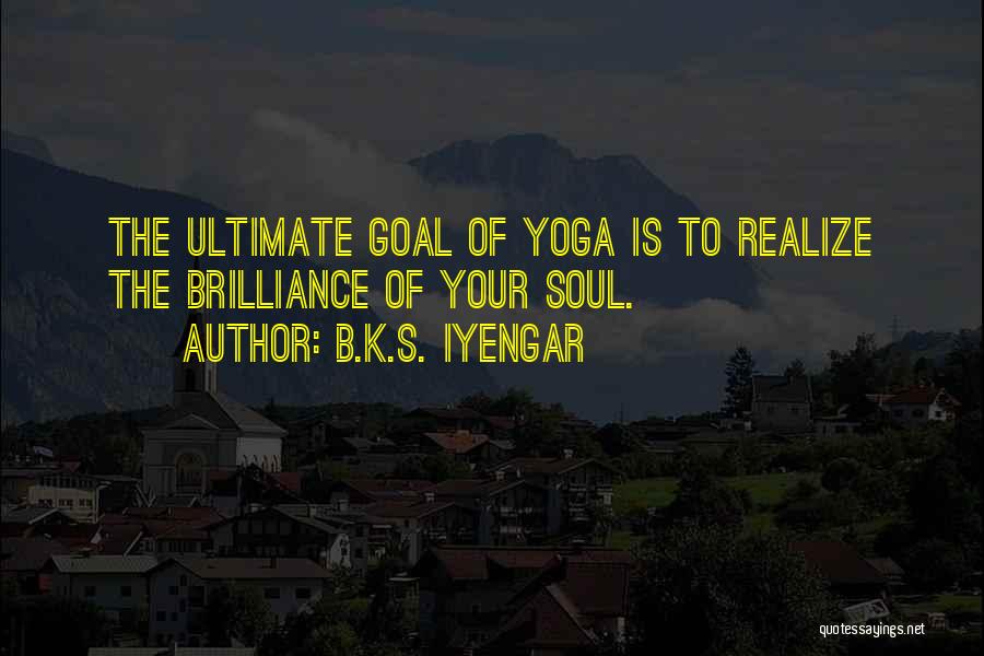 B.K.S. Iyengar Quotes: The Ultimate Goal Of Yoga Is To Realize The Brilliance Of Your Soul.