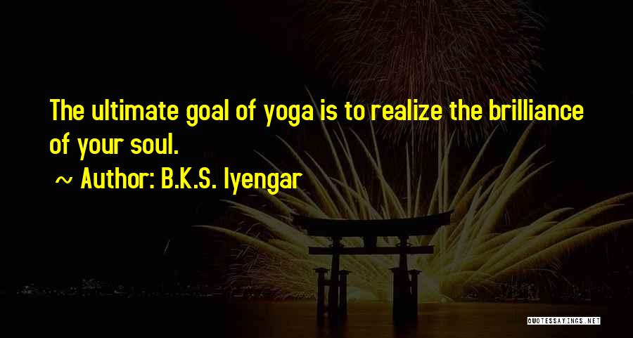 B.K.S. Iyengar Quotes: The Ultimate Goal Of Yoga Is To Realize The Brilliance Of Your Soul.