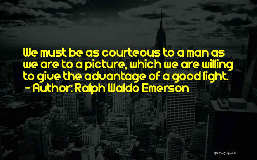 Ralph Waldo Emerson Quotes: We Must Be As Courteous To A Man As We Are To A Picture, Which We Are Willing To Give