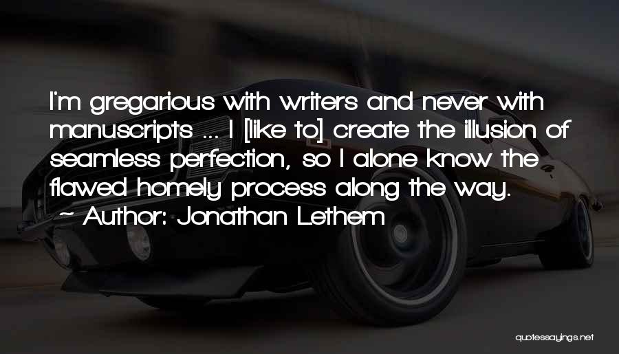 Jonathan Lethem Quotes: I'm Gregarious With Writers And Never With Manuscripts ... I [like To] Create The Illusion Of Seamless Perfection, So I