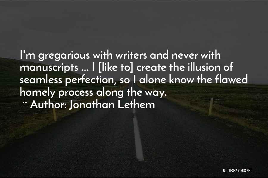 Jonathan Lethem Quotes: I'm Gregarious With Writers And Never With Manuscripts ... I [like To] Create The Illusion Of Seamless Perfection, So I