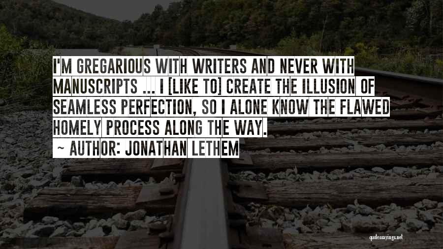 Jonathan Lethem Quotes: I'm Gregarious With Writers And Never With Manuscripts ... I [like To] Create The Illusion Of Seamless Perfection, So I