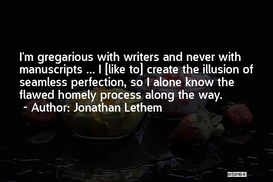 Jonathan Lethem Quotes: I'm Gregarious With Writers And Never With Manuscripts ... I [like To] Create The Illusion Of Seamless Perfection, So I