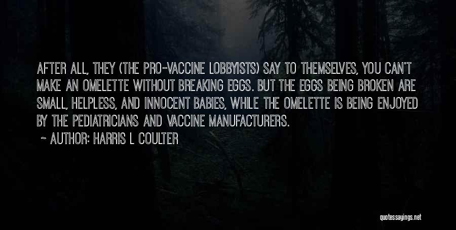 Harris L Coulter Quotes: After All, They (the Pro-vaccine Lobbyists) Say To Themselves, You Can't Make An Omelette Without Breaking Eggs. But The Eggs