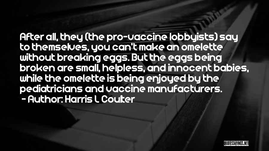 Harris L Coulter Quotes: After All, They (the Pro-vaccine Lobbyists) Say To Themselves, You Can't Make An Omelette Without Breaking Eggs. But The Eggs