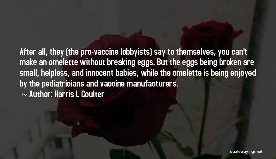 Harris L Coulter Quotes: After All, They (the Pro-vaccine Lobbyists) Say To Themselves, You Can't Make An Omelette Without Breaking Eggs. But The Eggs