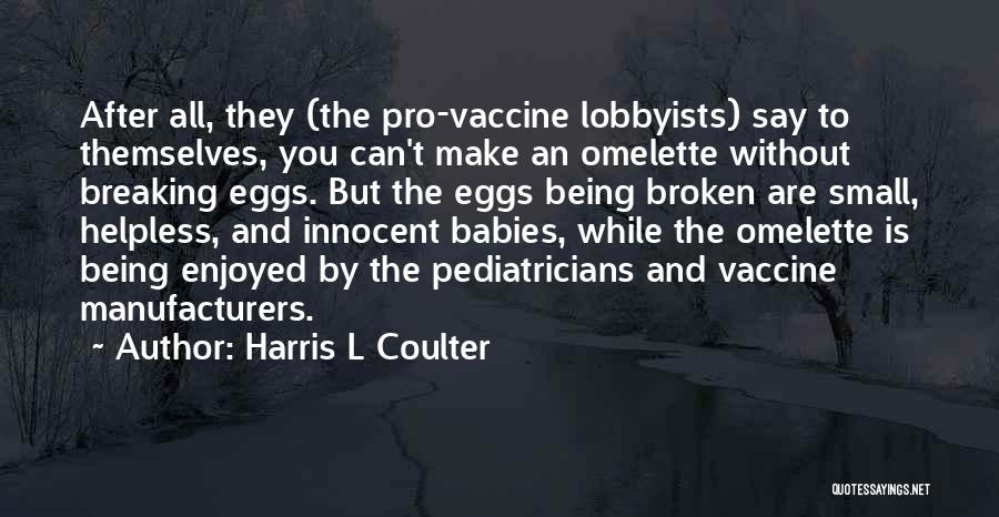 Harris L Coulter Quotes: After All, They (the Pro-vaccine Lobbyists) Say To Themselves, You Can't Make An Omelette Without Breaking Eggs. But The Eggs