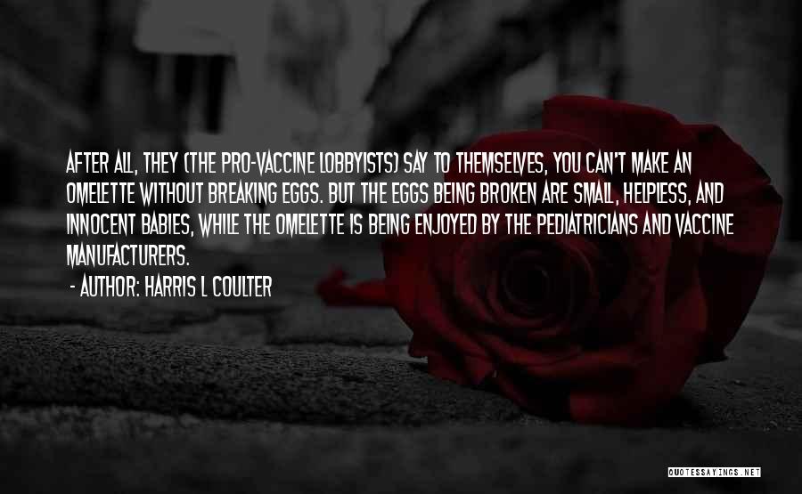 Harris L Coulter Quotes: After All, They (the Pro-vaccine Lobbyists) Say To Themselves, You Can't Make An Omelette Without Breaking Eggs. But The Eggs