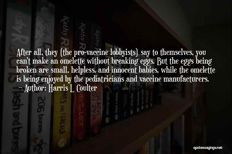 Harris L Coulter Quotes: After All, They (the Pro-vaccine Lobbyists) Say To Themselves, You Can't Make An Omelette Without Breaking Eggs. But The Eggs