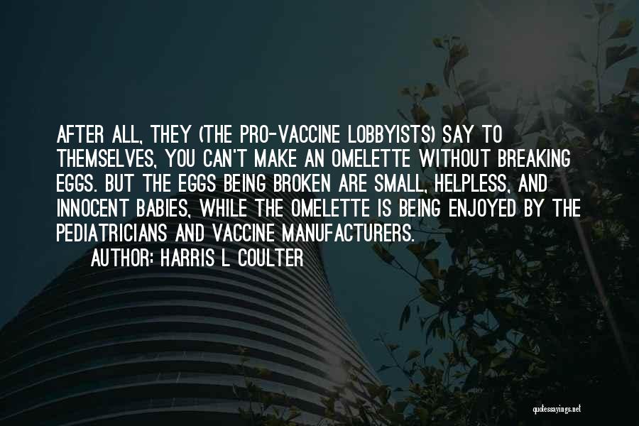 Harris L Coulter Quotes: After All, They (the Pro-vaccine Lobbyists) Say To Themselves, You Can't Make An Omelette Without Breaking Eggs. But The Eggs