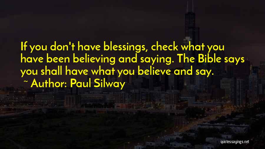 Paul Silway Quotes: If You Don't Have Blessings, Check What You Have Been Believing And Saying. The Bible Says You Shall Have What