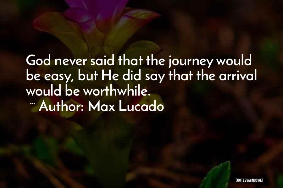 Max Lucado Quotes: God Never Said That The Journey Would Be Easy, But He Did Say That The Arrival Would Be Worthwhile.