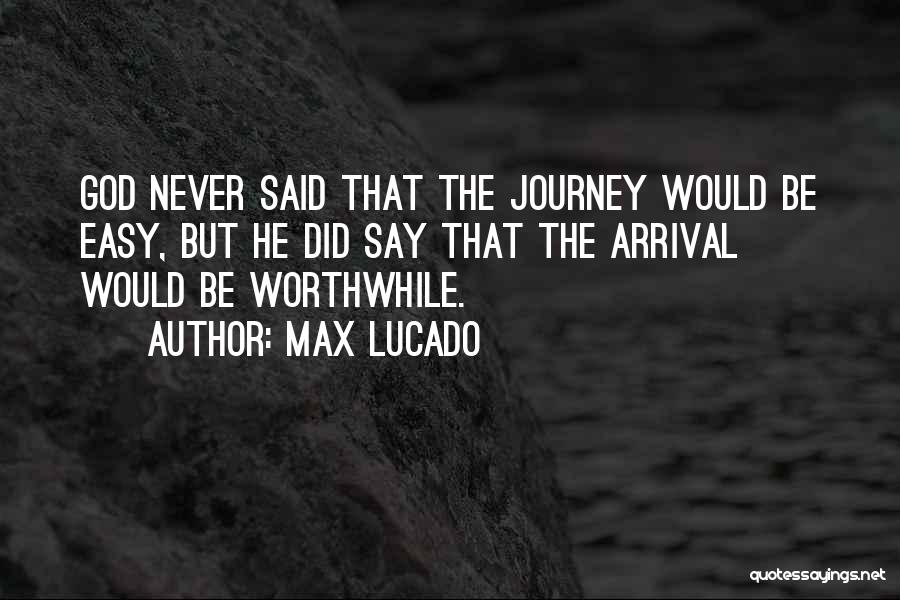 Max Lucado Quotes: God Never Said That The Journey Would Be Easy, But He Did Say That The Arrival Would Be Worthwhile.