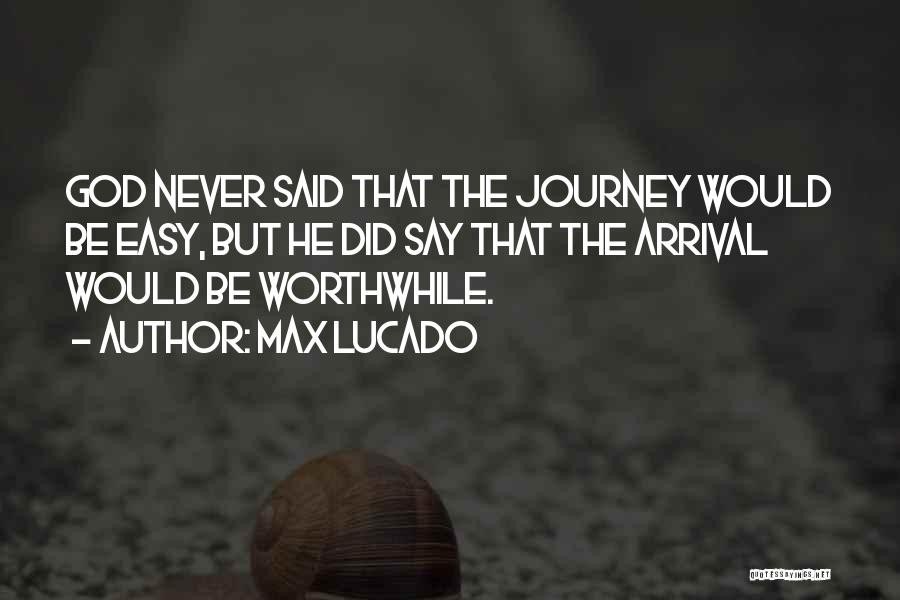 Max Lucado Quotes: God Never Said That The Journey Would Be Easy, But He Did Say That The Arrival Would Be Worthwhile.