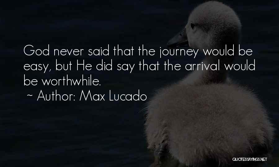 Max Lucado Quotes: God Never Said That The Journey Would Be Easy, But He Did Say That The Arrival Would Be Worthwhile.