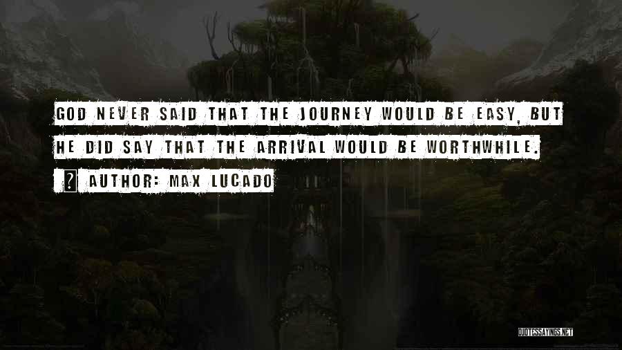 Max Lucado Quotes: God Never Said That The Journey Would Be Easy, But He Did Say That The Arrival Would Be Worthwhile.