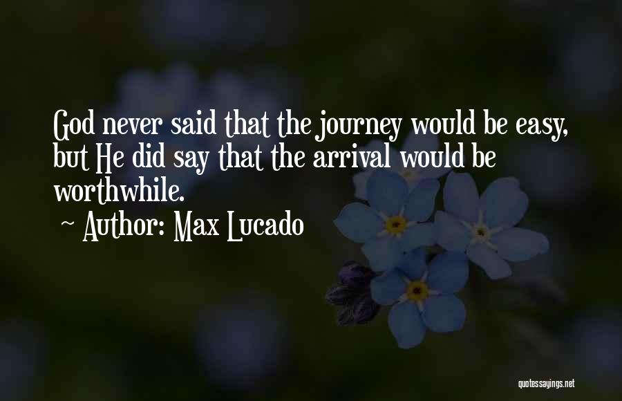 Max Lucado Quotes: God Never Said That The Journey Would Be Easy, But He Did Say That The Arrival Would Be Worthwhile.