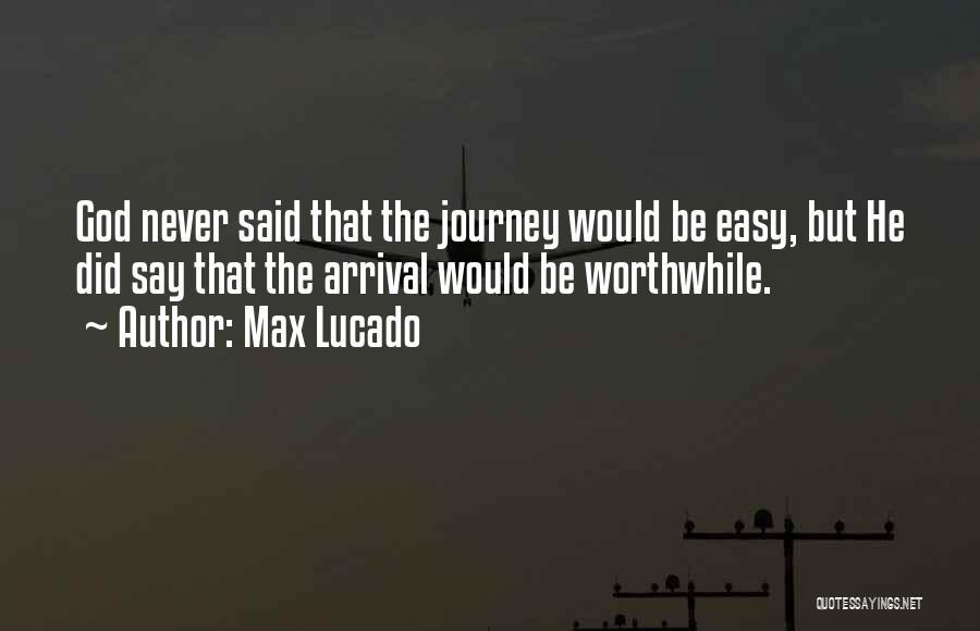 Max Lucado Quotes: God Never Said That The Journey Would Be Easy, But He Did Say That The Arrival Would Be Worthwhile.