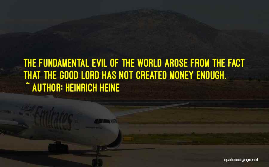 Heinrich Heine Quotes: The Fundamental Evil Of The World Arose From The Fact That The Good Lord Has Not Created Money Enough.