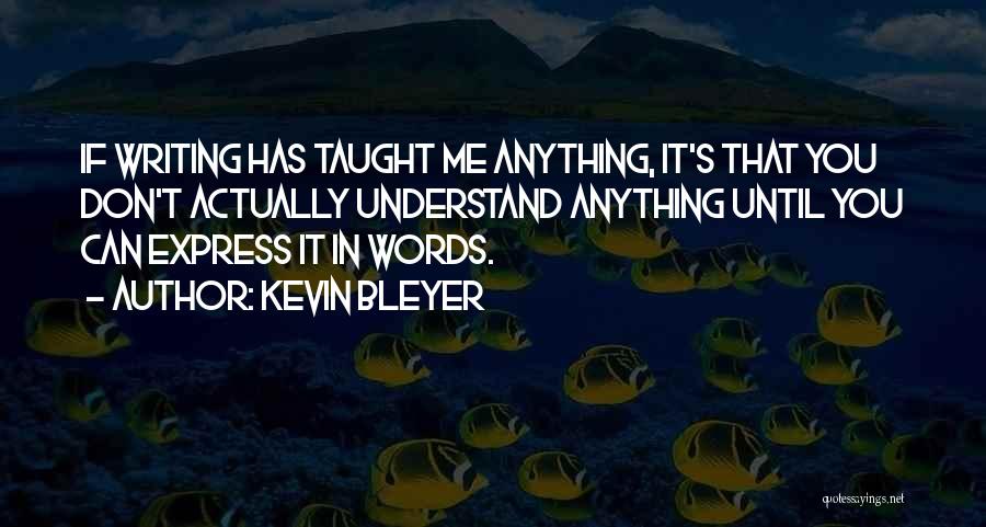 Kevin Bleyer Quotes: If Writing Has Taught Me Anything, It's That You Don't Actually Understand Anything Until You Can Express It In Words.