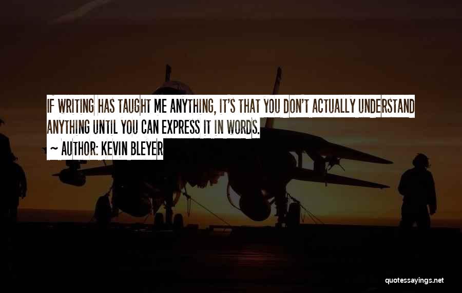 Kevin Bleyer Quotes: If Writing Has Taught Me Anything, It's That You Don't Actually Understand Anything Until You Can Express It In Words.