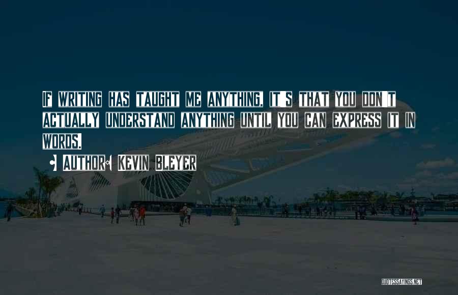 Kevin Bleyer Quotes: If Writing Has Taught Me Anything, It's That You Don't Actually Understand Anything Until You Can Express It In Words.