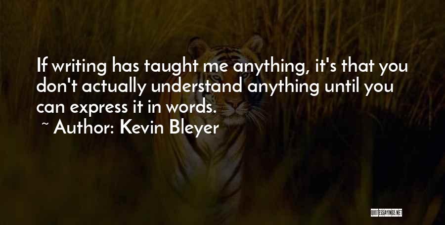 Kevin Bleyer Quotes: If Writing Has Taught Me Anything, It's That You Don't Actually Understand Anything Until You Can Express It In Words.