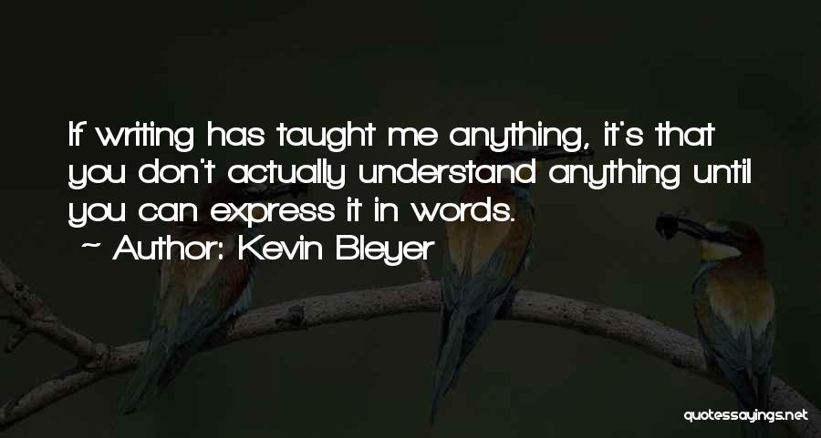 Kevin Bleyer Quotes: If Writing Has Taught Me Anything, It's That You Don't Actually Understand Anything Until You Can Express It In Words.