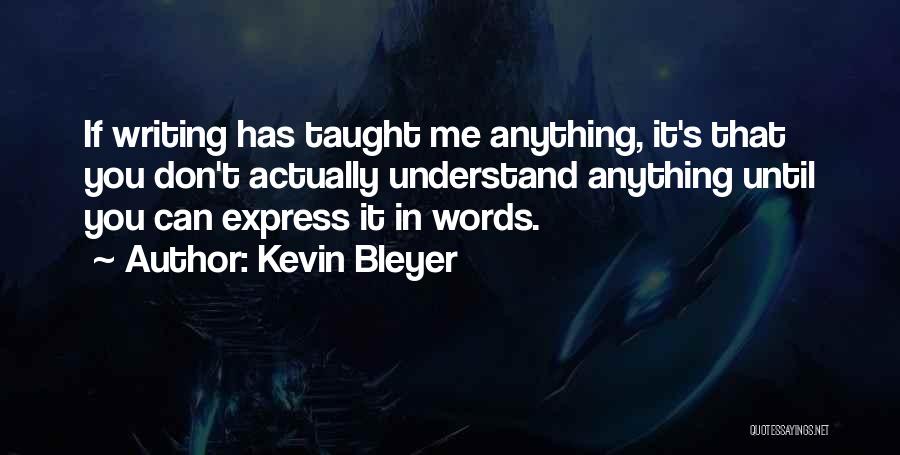 Kevin Bleyer Quotes: If Writing Has Taught Me Anything, It's That You Don't Actually Understand Anything Until You Can Express It In Words.